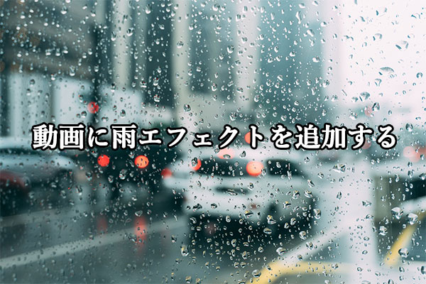 【無料！】動画に雨滴の効果を作成する方法３つ