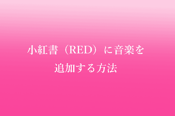 小紅書（RED）に音楽を追加する方法｜ステップ・バイ・ステップガイド