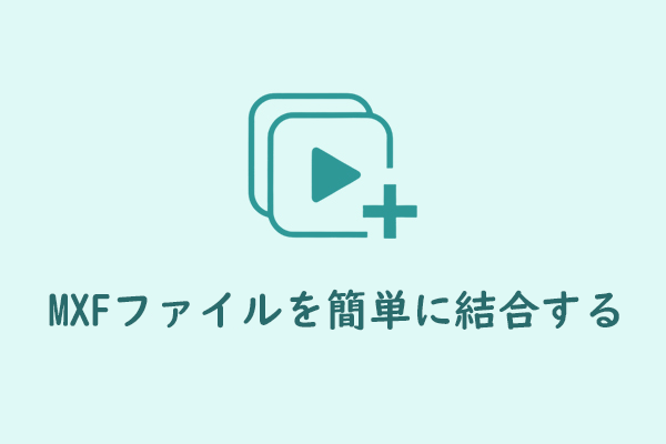 完全ガイド:複数のMXFファイルを1つに簡単に結合する方法