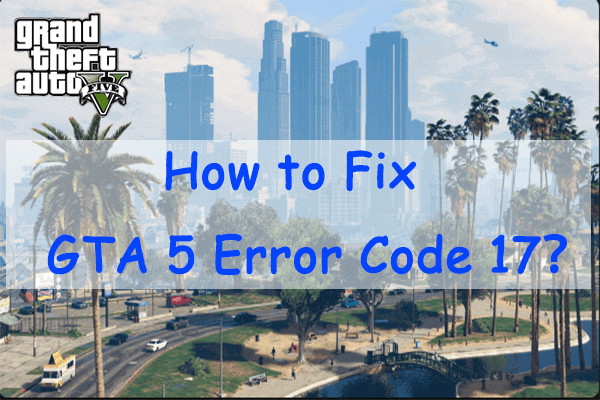 How to Fix GTA 5 Error Code 17? Here’re Some Solutions