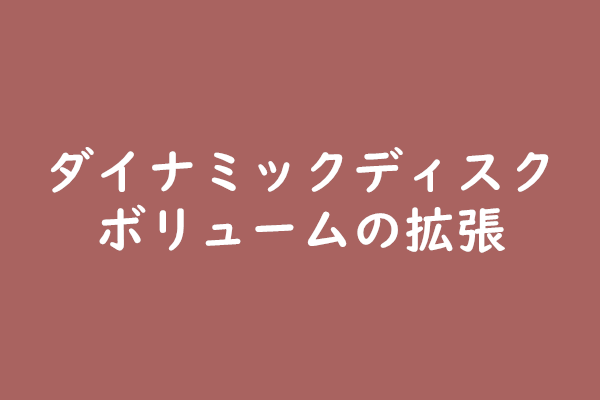 ダイナミックディスクの拡張｜いろんなボリュームに対応