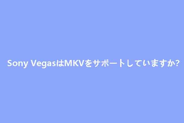 Sony VegasはMKV/AVIをサポートしますか？Sony VegasでMKV/AVIファイルを開くには？