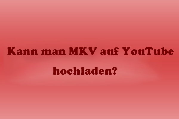 Kann man MKV auf YouTube hochladen? Wie funktioniert es?