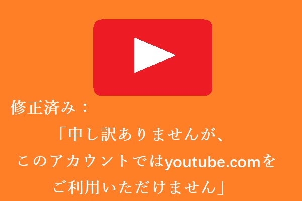 修正済み：「申し訳ありませんが、このアカウントではyoutube.comをご利用いただけません」